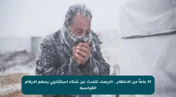 31 عاماً من الانتظار.. الأرصاد تتحدث عن شتاء استثنائي يحطم الأرقام القياسية